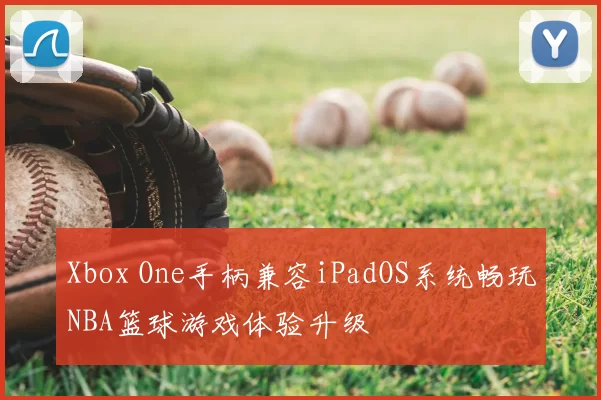 Xbox One手柄兼容iPadOS系统畅玩NBA篮球游戏体验升级