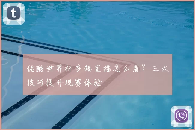 优酷世界杯多路直播怎么看？三大技巧提升观赛体验