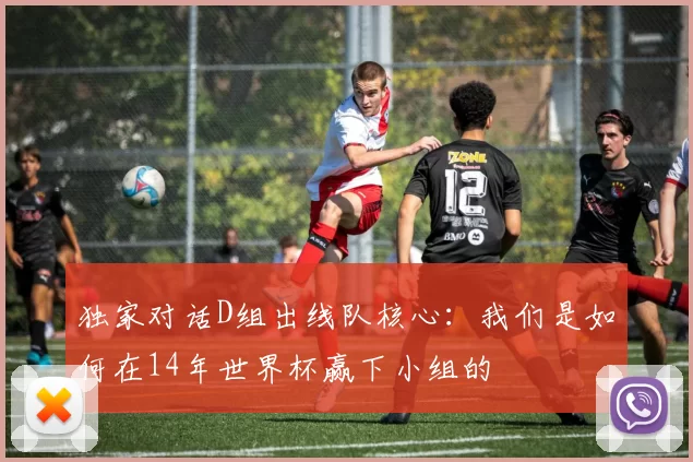 独家对话D组出线队核心：我们是如何在14年世界杯赢下小组的