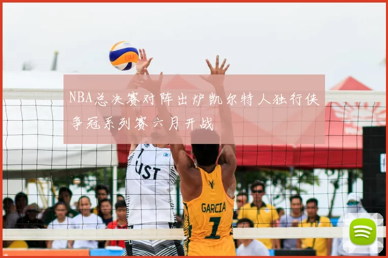 NBA总决赛对阵出炉凯尔特人独行侠争冠系列赛六月开战