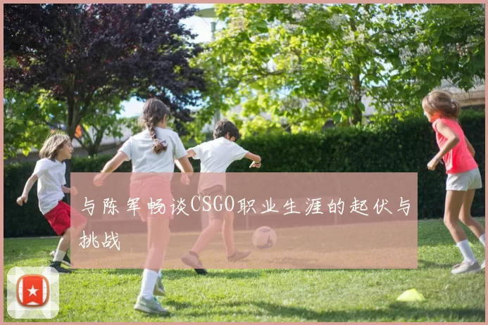 与陈军畅谈CSGO职业生涯的起伏与挑战