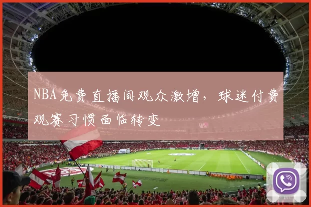 NBA免费直播间观众激增,球迷付费观赛习惯面临转变