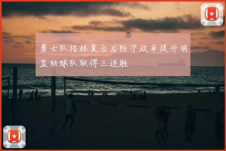 勇士队格林复出后防守效率提升明显助球队取得三连胜