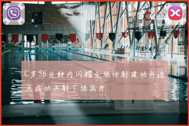 C罗56分钟内闪耀全场传射建功并造点成功点射下场离开