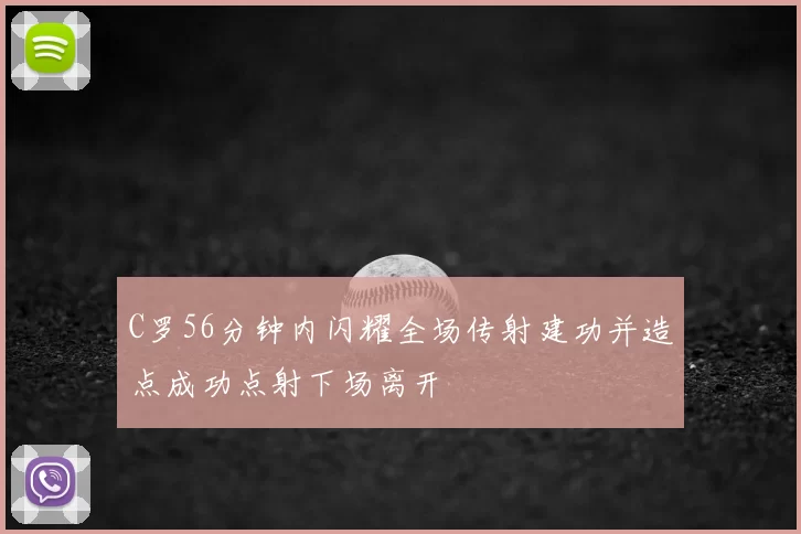 C罗56分钟内闪耀全场传射建功并造点成功点射下场离开