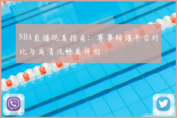 NBA直播观看指南:赛事转播平台对比与高清流畅度评测