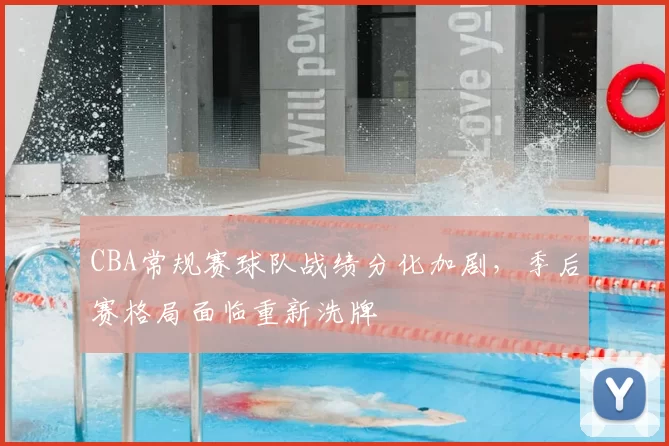 CBA常规赛球队战绩分化加剧，季后赛格局面临重新洗牌