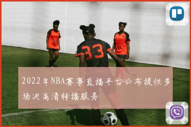 2022年NBA赛事直播平台公布提供多场次高清转播服务