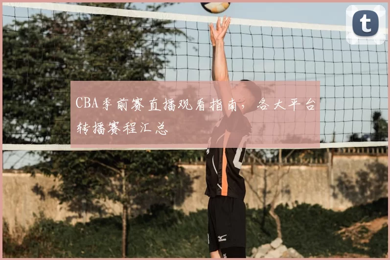 CBA季前赛直播观看指南，各大平台转播赛程汇总