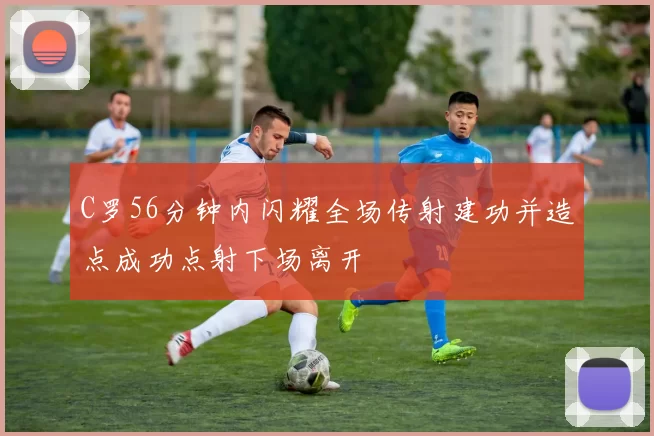 C罗56分钟内闪耀全场传射建功并造点成功点射下场离开