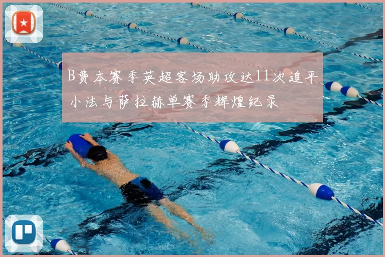 B费本赛季英超客场助攻达11次追平小法与萨拉赫单赛季辉煌纪录