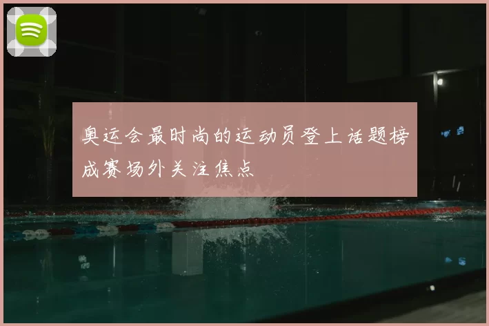 奥运会最时尚的运动员登上话题榜成赛场外关注焦点