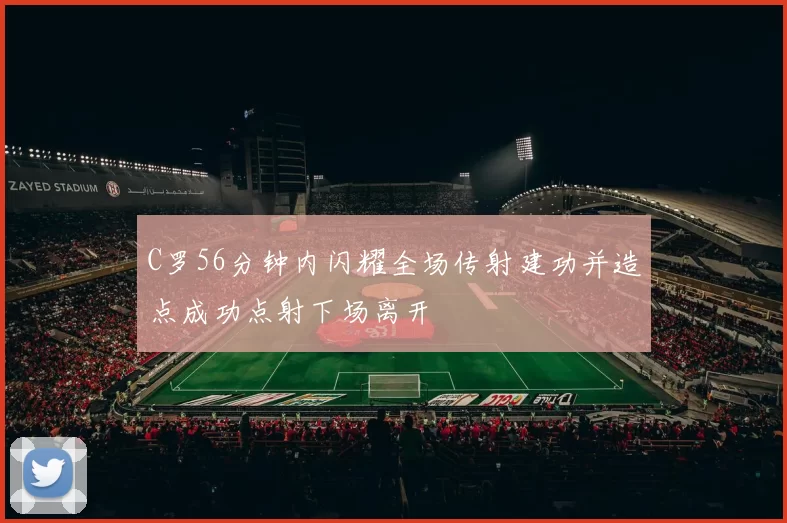C罗56分钟内闪耀全场传射建功并造点成功点射下场离开