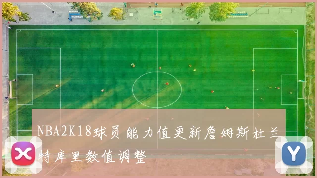 NBA2K18球员能力值更新詹姆斯杜兰特库里数值调整