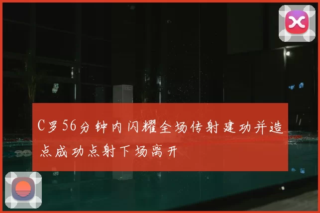 C罗56分钟内闪耀全场传射建功并造点成功点射下场离开