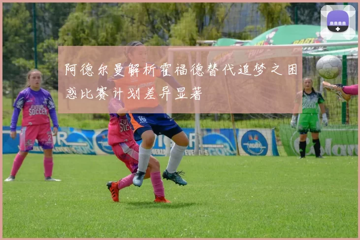阿德尔曼解析霍福德替代追梦之困惑比赛计划差异显著
