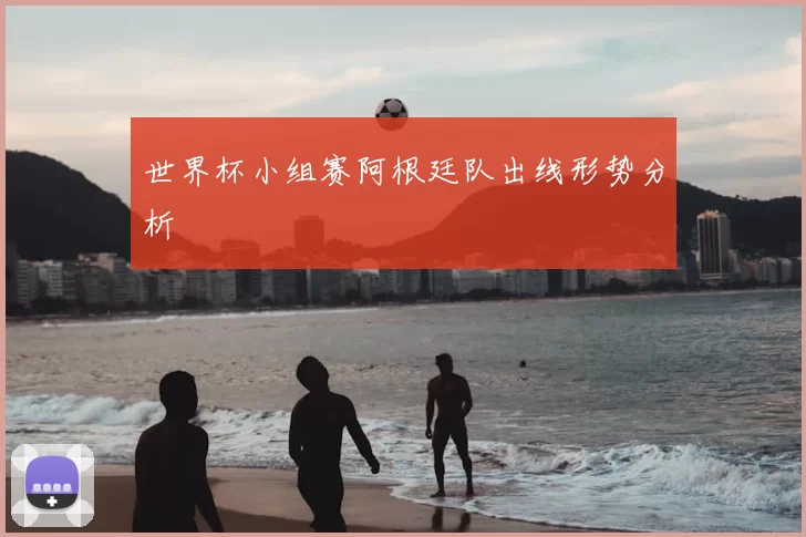 世界杯小组赛阿根廷队出线形势分析