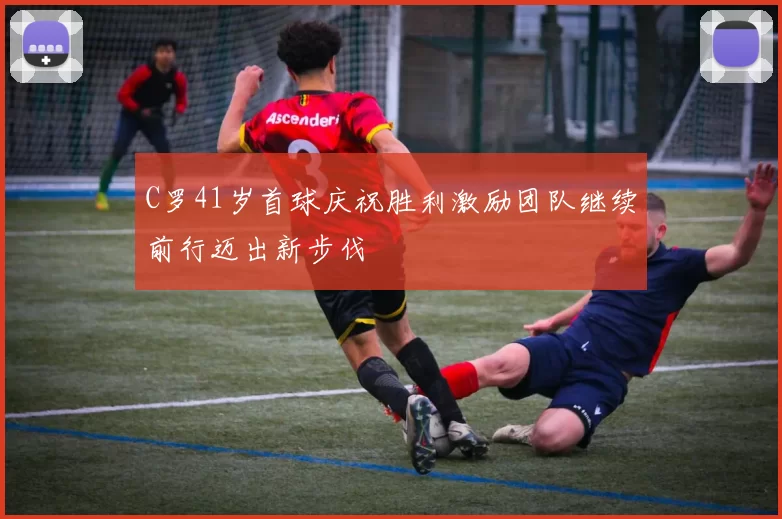C罗41岁首球庆祝胜利激励团队继续前行迈出新步伐