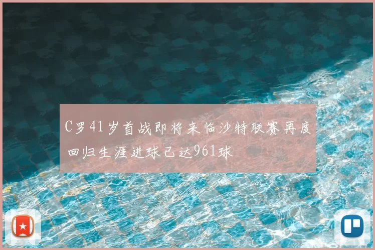 C罗41岁首战即将来临沙特联赛再度回归生涯进球已达961球