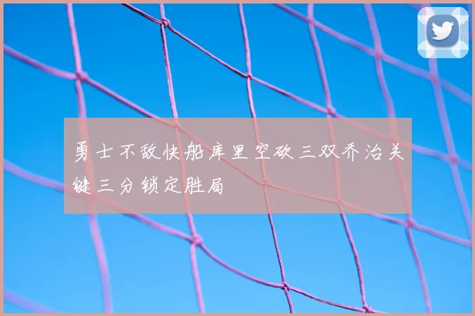 勇士不敌快船库里空砍三双乔治关键三分锁定胜局