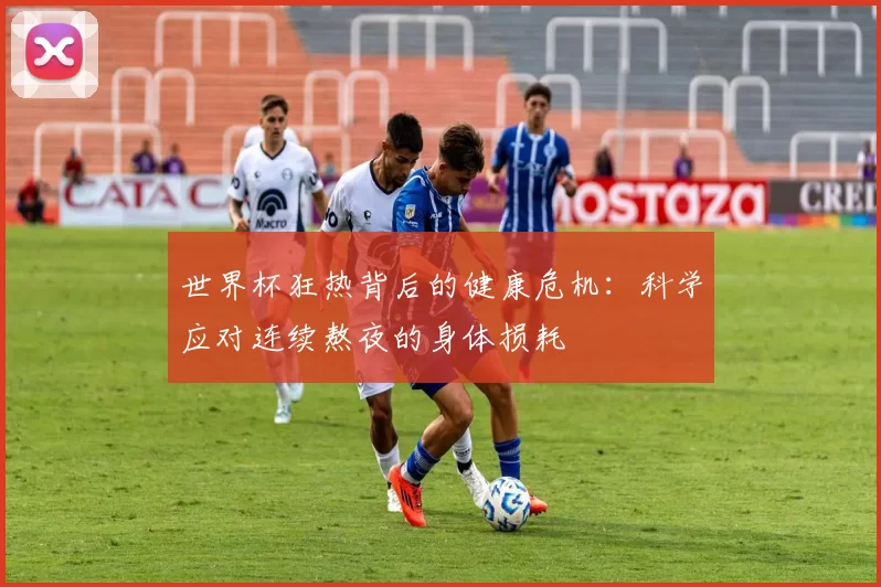世界杯狂热背后的健康危机：科学应对连续熬夜的身体损耗