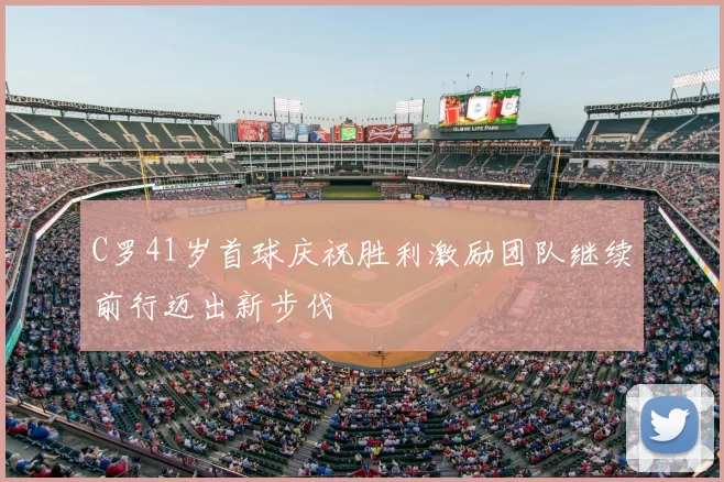 C罗41岁首球庆祝胜利激励团队继续前行迈出新步伐