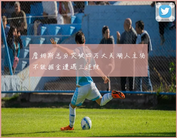 詹姆斯总分突破四万大关湖人主场不敌掘金遭遇三连败
