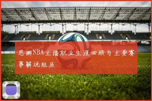 恩娜NBA主播职业生涯回顾与主要赛事解说经历