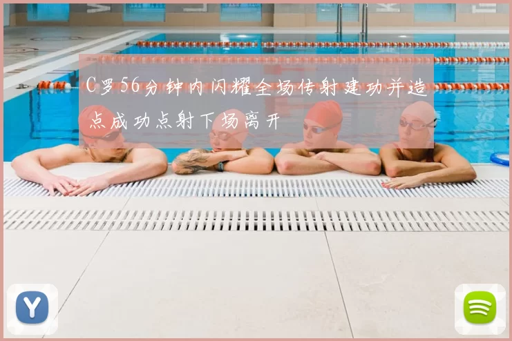 C罗56分钟内闪耀全场传射建功并造点成功点射下场离开