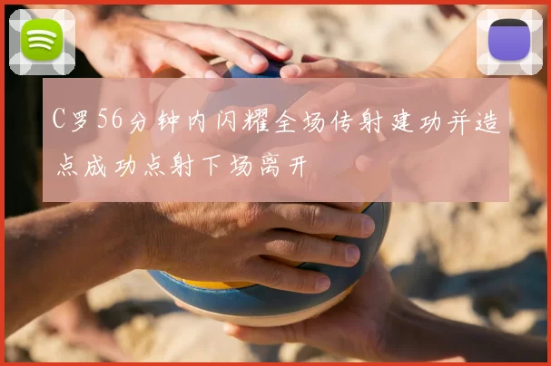 C罗56分钟内闪耀全场传射建功并造点成功点射下场离开