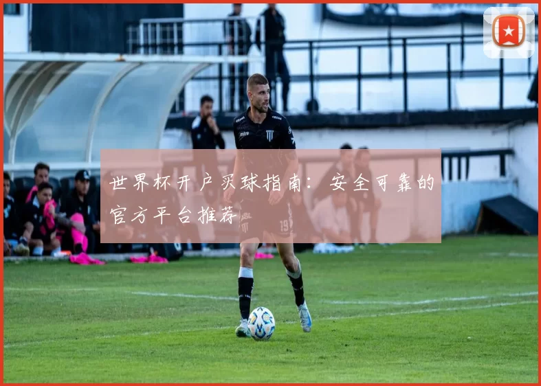 世界杯开户买球指南：安全可靠的官方平台推荐