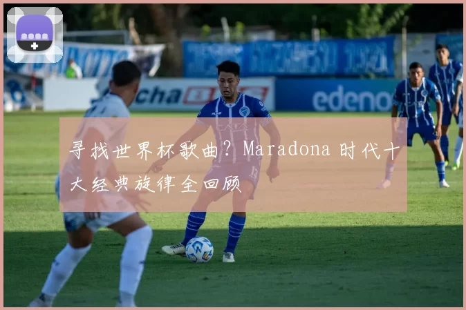 寻找世界杯歌曲?Maradona 时代十大经典旋律全回顾