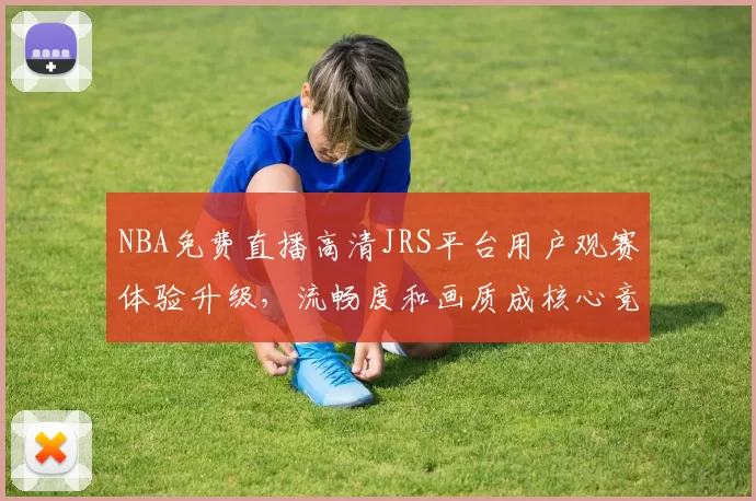 NBA免费直播高清JRS平台用户观赛体验升级,流畅度和画质成核心竞争力