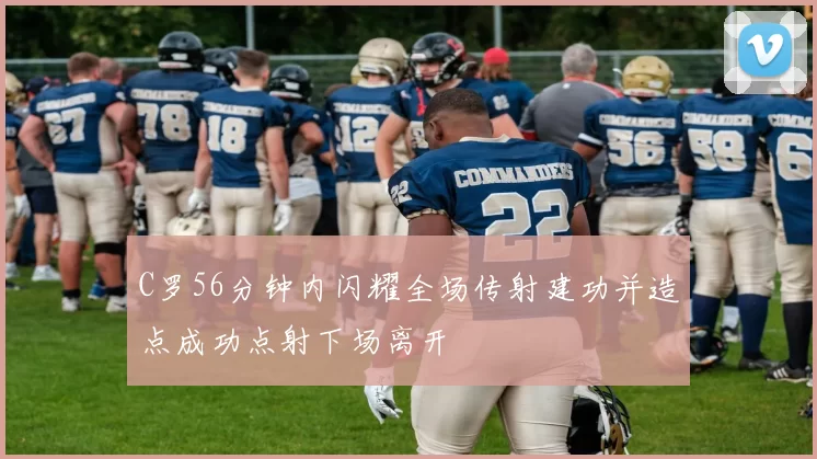 C罗56分钟内闪耀全场传射建功并造点成功点射下场离开