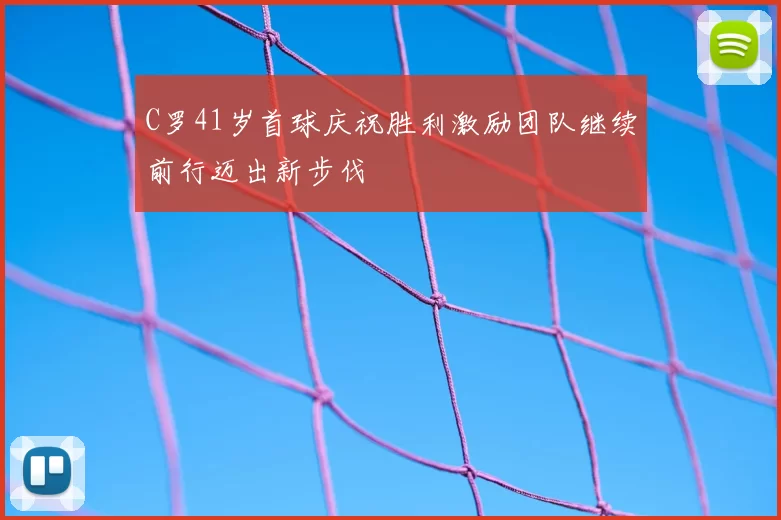 C罗41岁首球庆祝胜利激励团队继续前行迈出新步伐