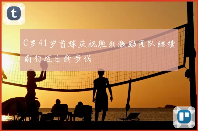 C罗41岁首球庆祝胜利激励团队继续前行迈出新步伐