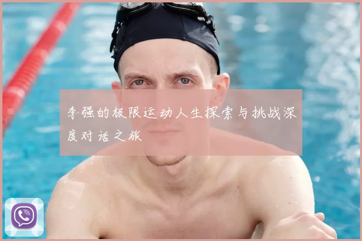 李强的极限运动人生探索与挑战深度对话之旅