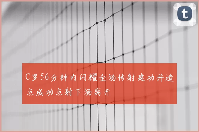 C罗56分钟内闪耀全场传射建功并造点成功点射下场离开