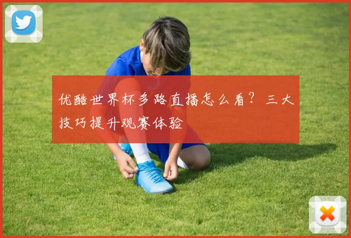 优酷世界杯多路直播怎么看？三大技巧提升观赛体验