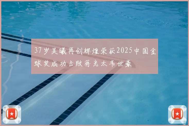 37岁吴曦再创辉煌荣获2025中国金球奖成功击败蒋光太韦世豪