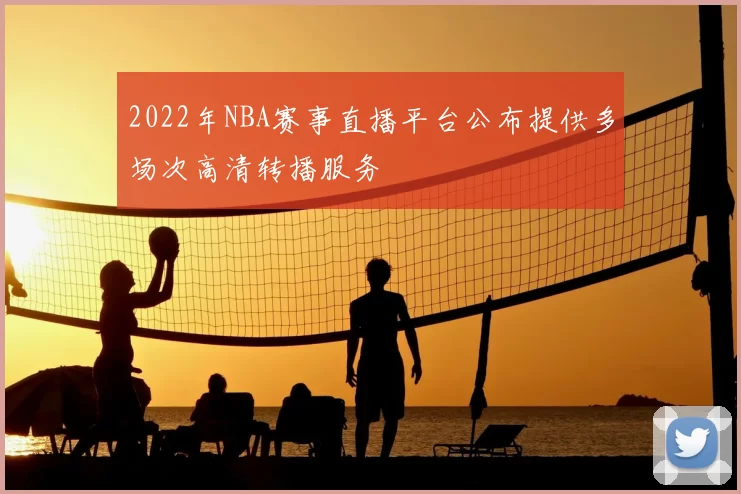 2022年NBA赛事直播平台公布提供多场次高清转播服务