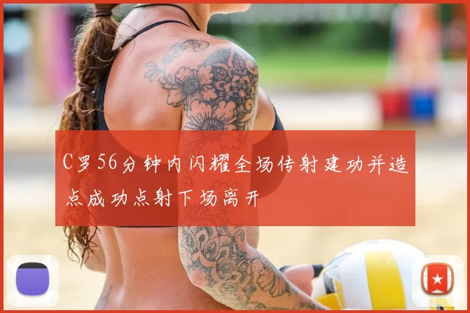 C罗56分钟内闪耀全场传射建功并造点成功点射下场离开