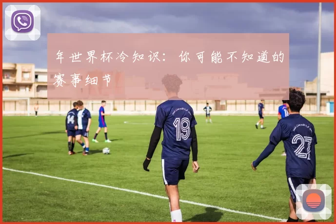 年世界杯冷知识：你可能不知道的赛事细节