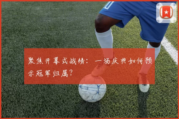 聚焦开幕式战绩:一场庆典如何预示冠军归属?