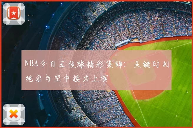 NBA今日五佳球精彩集锦:关键时刻绝杀与空中接力上演
