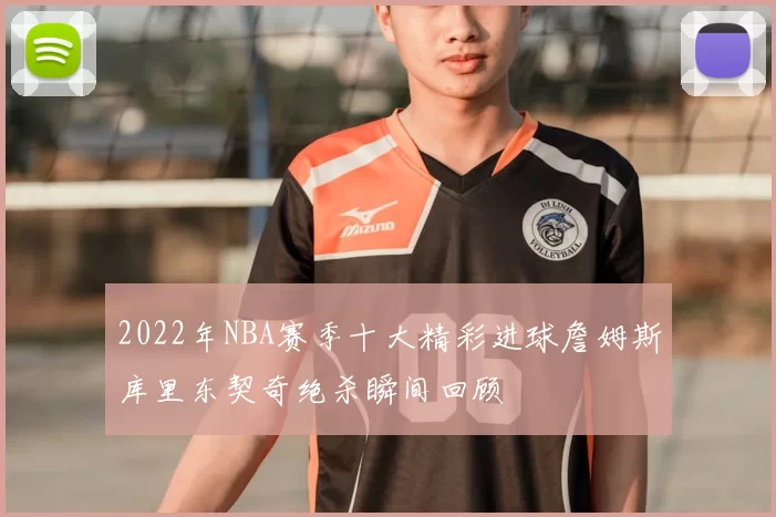 2022年NBA赛季十大精彩进球詹姆斯库里东契奇绝杀瞬间回顾