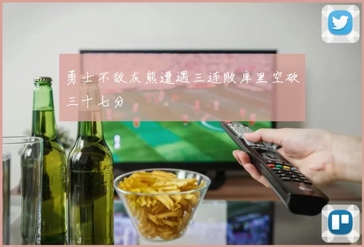 勇士不敌灰熊遭遇三连败库里空砍三十七分