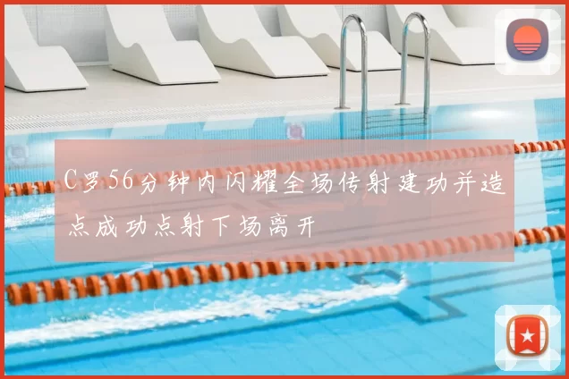 C罗56分钟内闪耀全场传射建功并造点成功点射下场离开