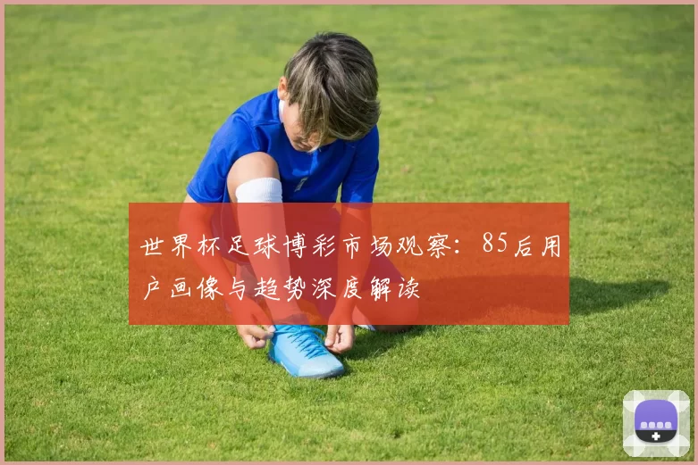 世界杯足球博彩市场观察：85后用户画像与趋势深度解读