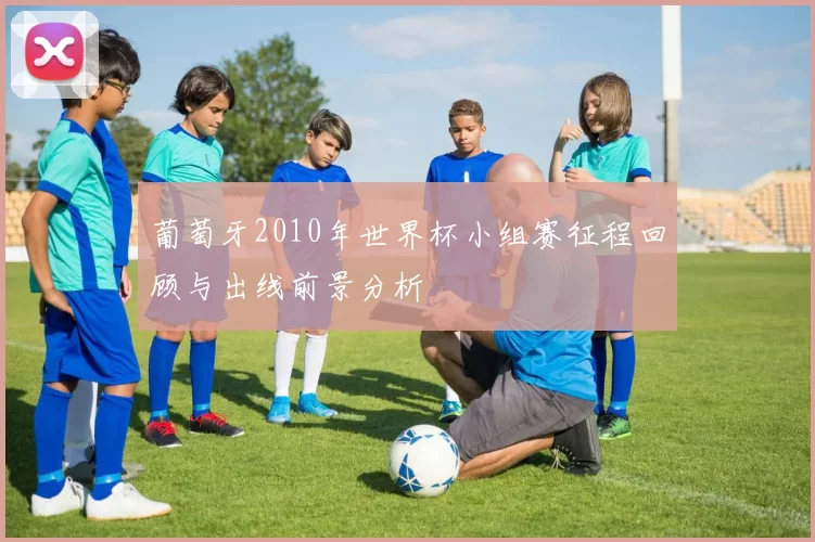 葡萄牙2010年世界杯小组赛征程回顾与出线前景分析